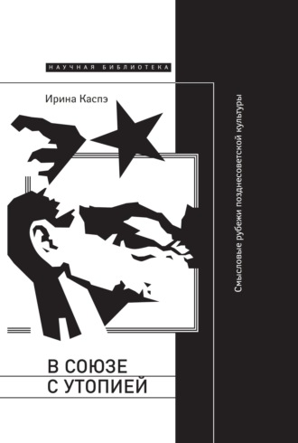 В союзе с утопией. Смысловые рубежи позднесоветской культуры. Ирина Каспэ