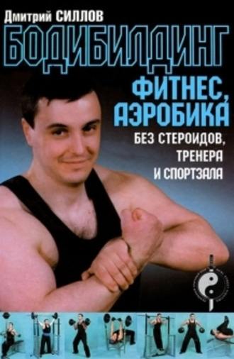 Дмитрий Силлов. Бодибилдинг, фитнес, аэробика без стероидов, тренера и спортзала