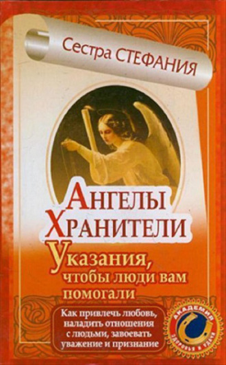 Ангелы-хранители. Указания, чтобы люди вам помогали. Как привлечь любовь, наладить отношения с людьми, завоевать уважение и признание. Сестра Стефания