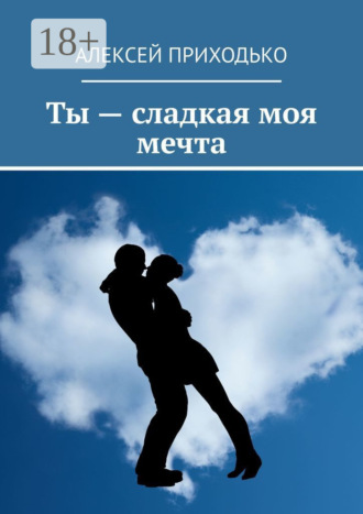 Ты – сладкая моя мечта. Алексей Лукьянович Приходько