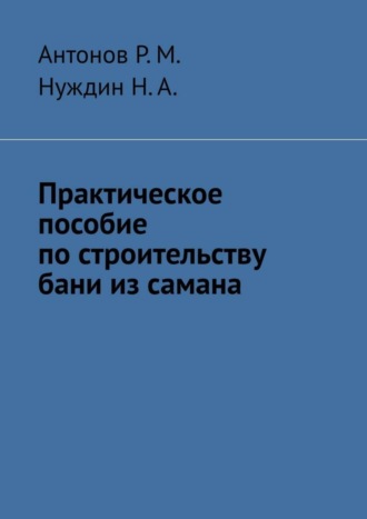 Практическое пособие по строительству бани из самана. Антонов Р.М.