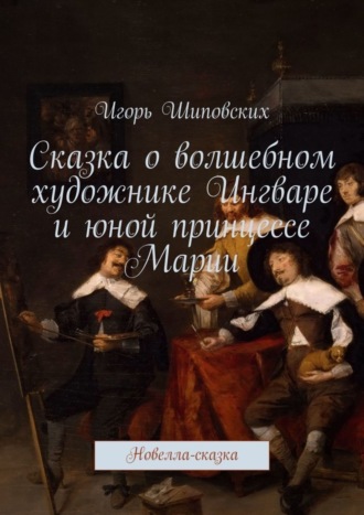 Игорь Дасиевич Шиповских. Сказка о волшебном художнике Ингваре и юной принцессе Марии. Новелла-сказка