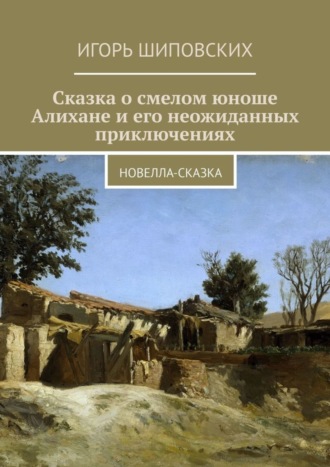 Игорь Дасиевич Шиповских. Сказка о смелом юноше Алихане и его неожиданных приключениях. Новелла-сказка