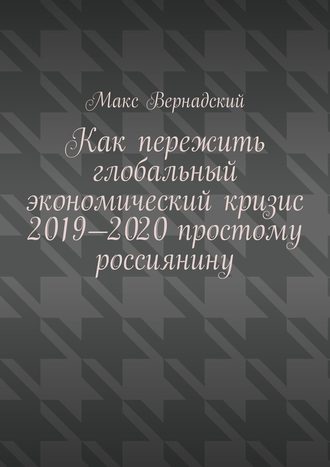 Макс Вернадский. Как пережить глобальный экономический кризис 2019-2020 простому россиянину