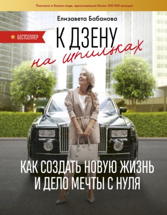 Елизавета Бабанова. К дзену на шпильках. Как создать новую жизнь и дело мечты с нуля