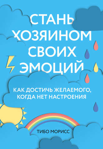 Тибо Морисс. Стань хозяином своих эмоций. Как достичь желаемого, когда нет настроения
