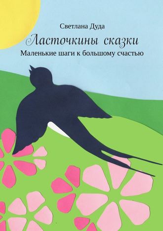 Светлана Дуда. Ласточкины сказки. Маленькие шаги к большому счастью