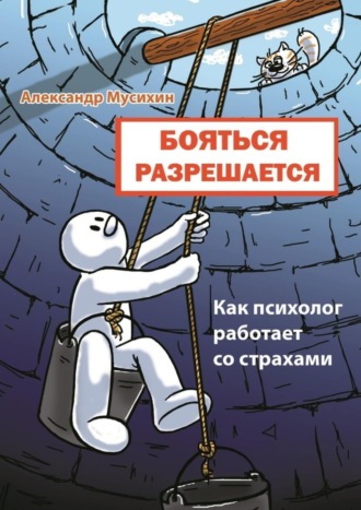 Бояться разрешается. Как психолог работает со страхами. Александр Мусихин