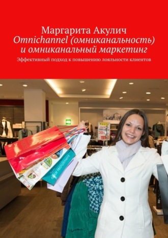 Маргарита Акулич. Omnichannel (омниканальность) и омниканальный маркетинг. Эффективный подход к повышению лояльности клиентов