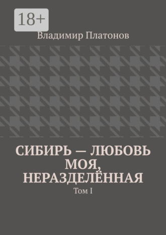 Сибирь – любовь моя, неразделённая. Том I. 