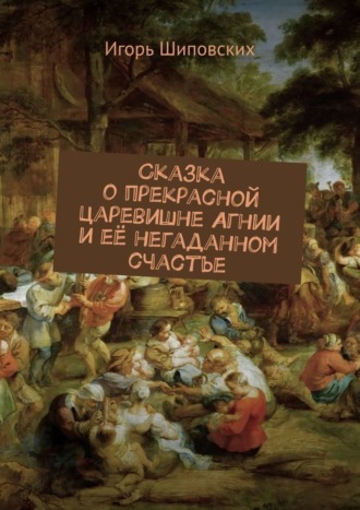 Сказка о прекрасной царевишне Агнии и её негаданном счастье. Новелла-сказка. 