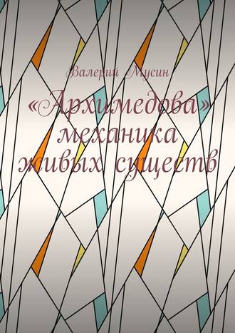 Валерий Мусин. «Архимедова» механика живых существ