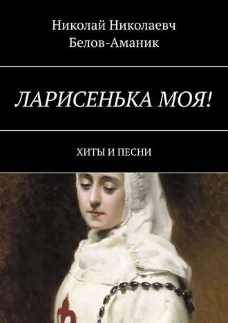 Николай Николаевч Белов-Аманик. Ларисенька моя! Хиты и песни