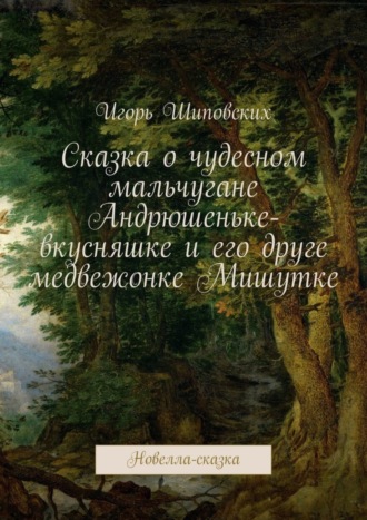 Сказка о чудесном мальчугане Андрюшеньке-вкусняшке и его друге медвежонке Мишутке. Новелла-сказка. 