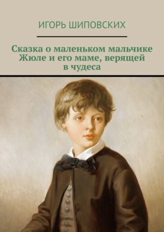 Игорь Дасиевич Шиповских. Сказка о маленьком мальчике Жюле и его маме, верящей в чудеса. Новелла-сказка