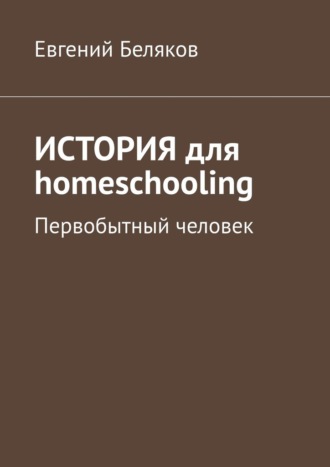 Евгений Беляков. История для homeschooling. Первобытный человек