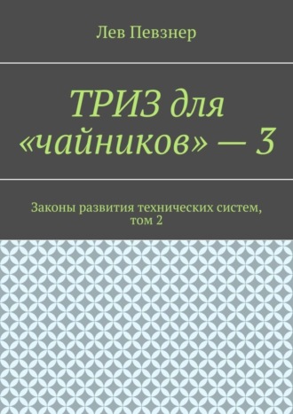 ТРИЗ для «чайников» – 3. Законы развития технических систем, том 2. Лев Певзнер