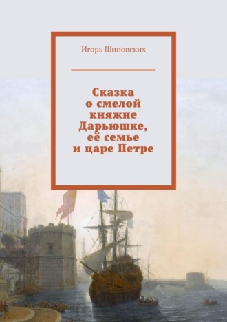 Сказка о смелой княжне Дарьюшке, её семье и царе Петре. 