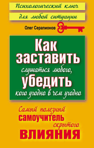 Олег Серапионов. Как заставить слушаться любого, убедить кого угодно в чем угодно. Самый полезный самоучитель скрытого влияния