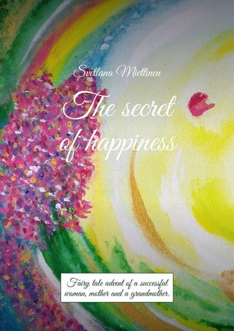 Svetlana Miettinen. The secret of happiness. Fairy tale advent of a successful woman, mother and a grandmother