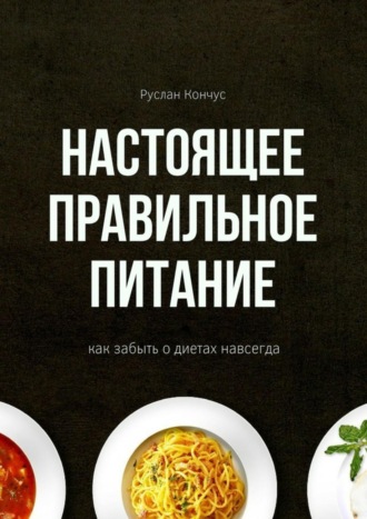 Настоящее правильное питание. Как забыть о диетах навсегда. Руслан Кончус