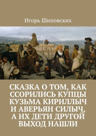 Сказка о том, как ссорились купцы Кузьма Кириллыч и Аверьян Силыч, а их дети другой выход нашли. Новелла-сказка. 