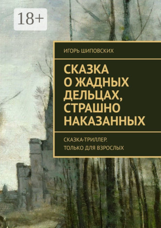 Игорь Дасиевич Шиповских. Сказка о жадных дельцах, страшно наказанных. Сказка-триллер. Только для взрослых