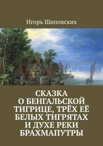 Сказка о бенгальской тигрице, трёх её белых тигрятах и духе реки Брахмапутры. Новелла-сказка. 