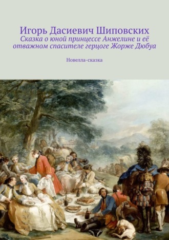 Игорь Дасиевич Шиповских. Сказка о юной принцессе Анжелине и её отважном спасителе герцоге Жорже Дюбуа. Новелла-сказка