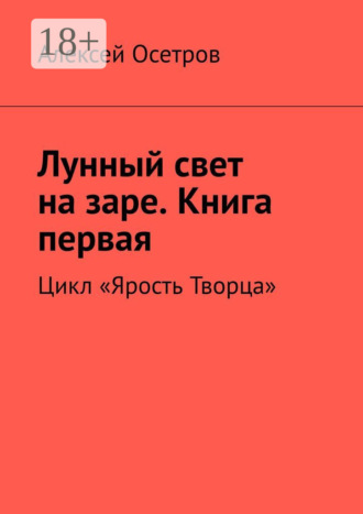 Лунный свет на заре. Книга первая. Цикл «Ярость Творца». Алексей Осетров