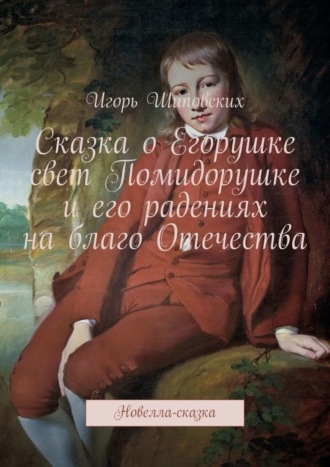 Сказка о Егорушке свет Помидорушке и его радениях на благо Отечества. Новелла-сказка. 