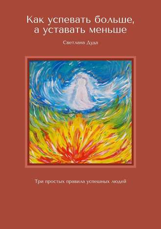 Светлана Дуда. Как успевать больше, а уставать меньше. Три простых правила успешных людей