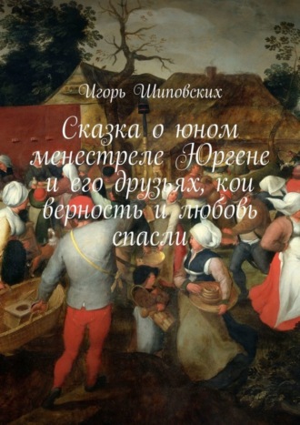 Сказка о юном менестреле Юргене и его друзьях, кои верность и любовь спасли. Новелла-сказка. 