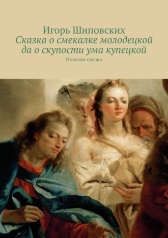 Сказка о смекалке молодецкой да о скупости ума купецкой. Новелла-сказка. Игорь Дасиевич Шиповских