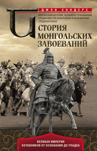 Джон Дж. Сондерс. История монгольских завоеваний. Великая империя кочевников от основания до упадка