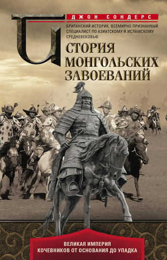 Джон Дж. Сондерс. История монгольских завоеваний. Великая империя кочевников от основания до упадка