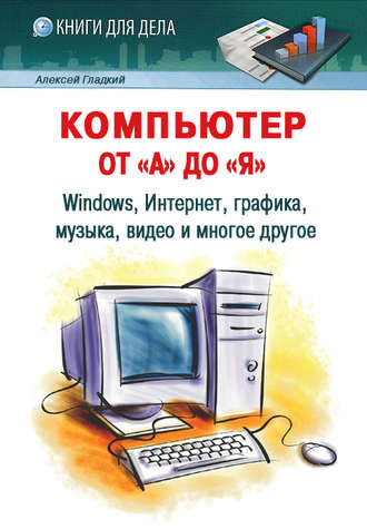 Компьютер от «А» до «Я»: Windows, Интернет, графика, музыка, видео и многое другое. А. А. Гладкий