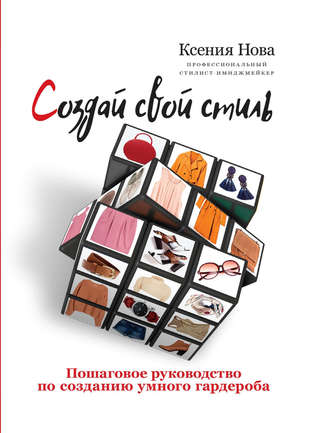 Создай свой стиль. Пошаговое руководство по созданию умного гардероба. Ксения Нова