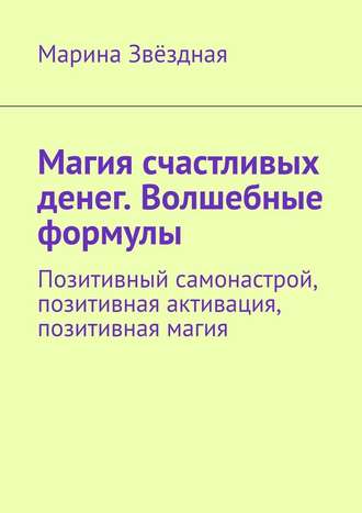 Марина Звёздная. Магия счастливых денег. Волшебные формулы. Позитивный самонастрой, позитивная активация, позитивная магия