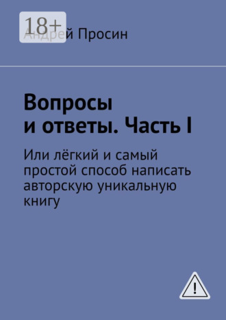 Вопросы и ответы. Часть I. Или лёгкий и самый простой способ написать авторскую уникальную книгу. Андрей Просин