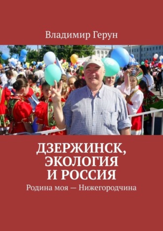 Владимир Герун. Дзержинск, экология и Россия. Родина моя – Нижегородчина