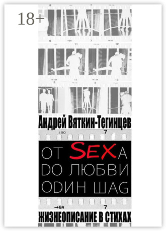 Андрей Вяткин-Тегинцев. ОТ SEXА DО ЛЮБВИ ОDИН ШАG. Жизнеописание в стихах