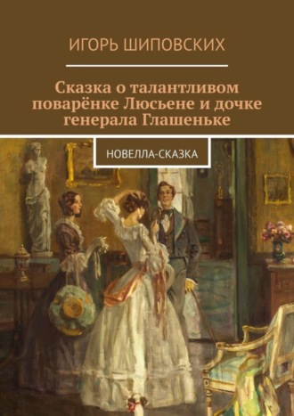 Сказка о талантливом поварёнке Люсьене и дочке генерала Глашеньке. Новелла-сказка. 