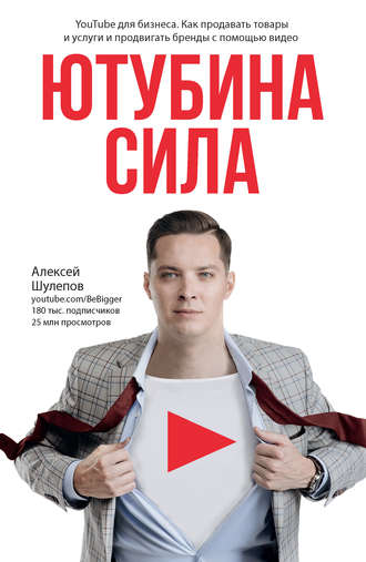 Алексей Шулепов. ЮтубинаСила. YouTube для бизнеса. Как продавать товары и услуги и продвигать бренды с помощью видео