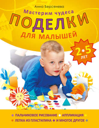 Анна Берсенева. Поделки для малышей 2-5 лет. Мастерим чудеса