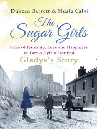 Duncan  Barrett. The Sugar Girls - Gladys’s Story: Tales of Hardship, Love and Happiness in Tate & Lyle’s East End