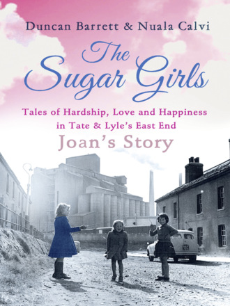 Duncan  Barrett. The Sugar Girls - Joan’s Story: Tales of Hardship, Love and Happiness in Tate & Lyle’s East End