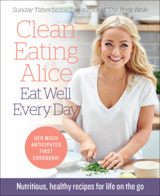 Alice  Liveing. Clean Eating Alice Eat Well Every Day: Nutritious, healthy recipes for life on the go
