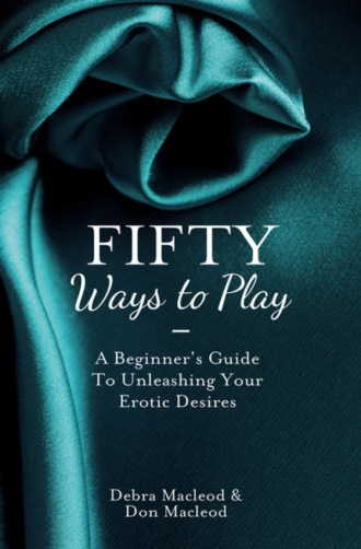 Debra  MacLeod. Fifty Ways to Play: A Beginner’s Guide to Unleashing your Erotic Desires