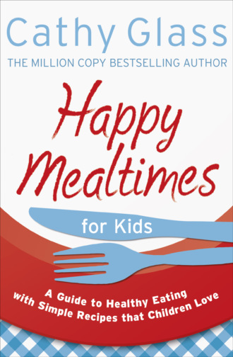 Cathy Glass. Happy Mealtimes for Kids: A Guide To Making Healthy Meals That Children Love